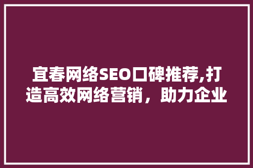 宜春网络SEO口碑推荐,打造高效网络营销，助力企业腾飞