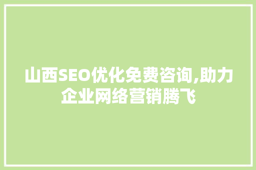 山西SEO优化免费咨询,助力企业网络营销腾飞