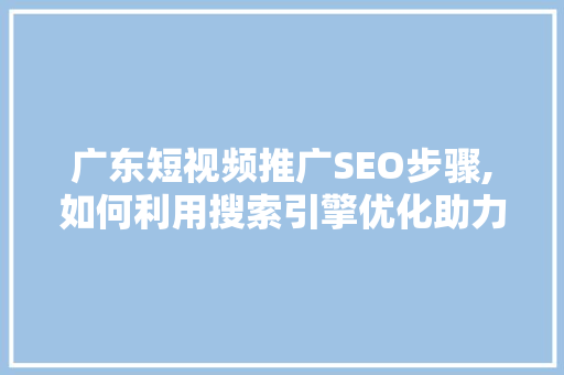 广东短视频推广SEO步骤,如何利用搜索引擎优化助力短视频营销