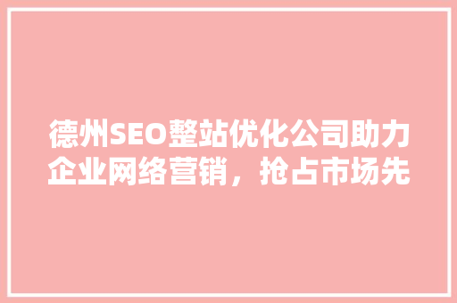 德州SEO整站优化公司助力企业网络营销，抢占市场先机