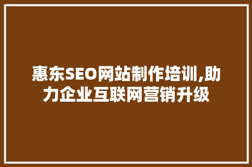 惠东SEO网站制作培训,助力企业互联网营销升级