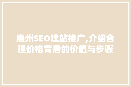 惠州SEO建站推广,介绍合理价格背后的价值与步骤