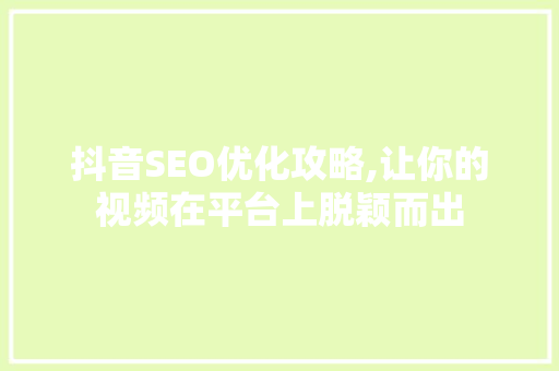 抖音SEO优化攻略,让你的视频在平台上脱颖而出