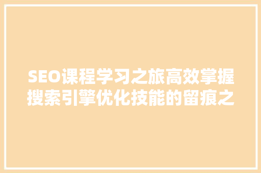 SEO课程学习之旅高效掌握搜索引擎优化技能的留痕之路