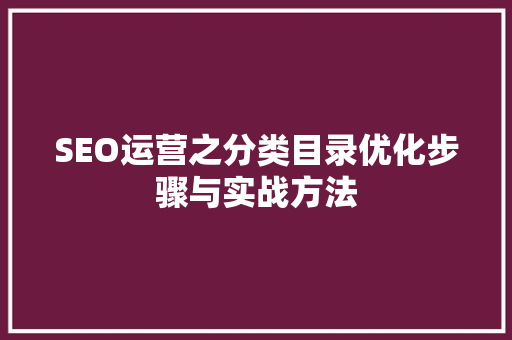 SEO运营之分类目录优化步骤与实战方法