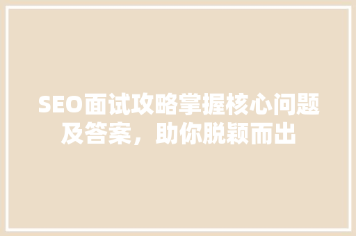 SEO面试攻略掌握核心问题及答案，助你脱颖而出  第1张