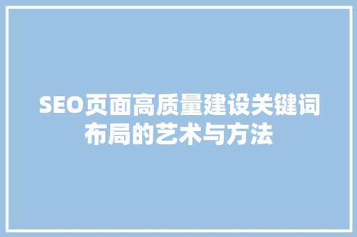 SEO页面高质量建设关键词布局的艺术与方法