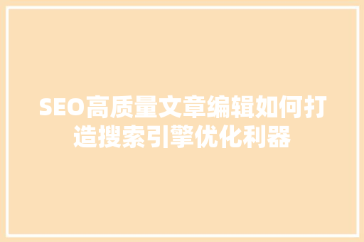 SEO高质量文章编辑如何打造搜索引擎优化利器