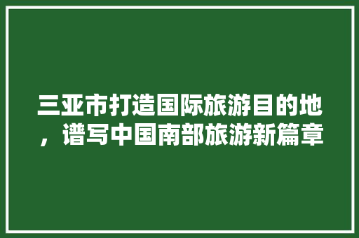 三亚市打造国际旅游目的地，谱写中国南部旅游新篇章