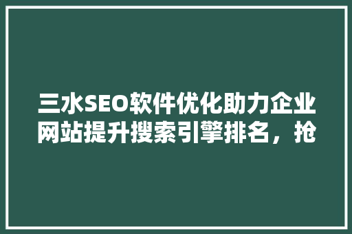 三水SEO软件优化助力企业网站提升搜索引擎排名，抢占市场先机