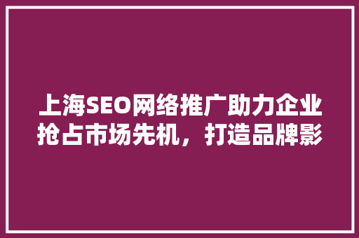 上海SEO网络推广助力企业抢占市场先机，打造品牌影响力