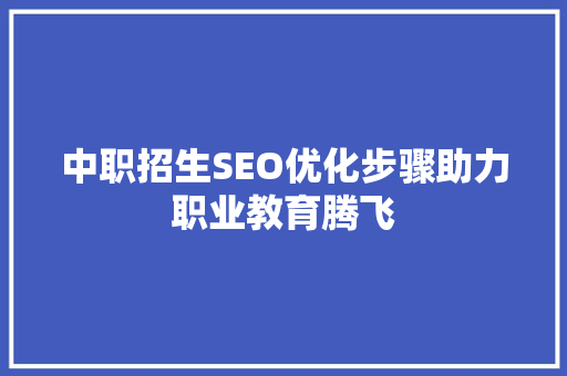 中职招生SEO优化步骤助力职业教育腾飞