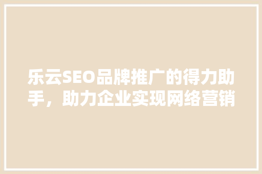 乐云SEO品牌推广的得力助手，助力企业实现网络营销新高度  第1张