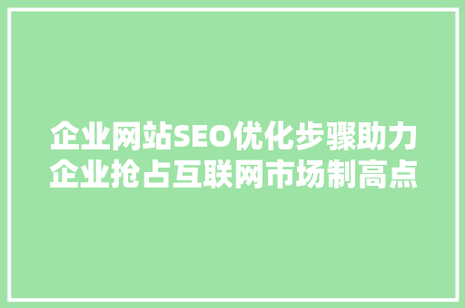 企业网站SEO优化步骤助力企业抢占互联网市场制高点