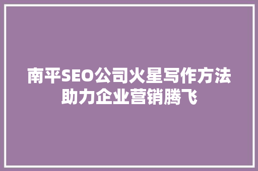 南平SEO公司火星写作方法助力企业营销腾飞