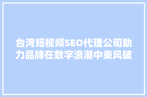 台湾短视频SEO代理公司助力品牌在数字浪潮中乘风破浪