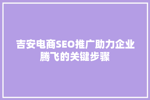 吉安电商SEO推广助力企业腾飞的关键步骤