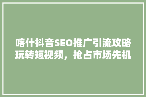 喀什抖音SEO推广引流攻略玩转短视频，抢占市场先机