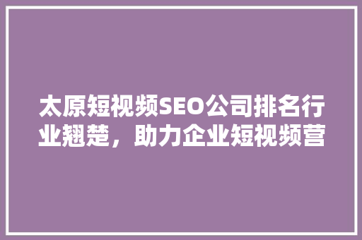 太原短视频SEO公司排名行业翘楚，助力企业短视频营销
