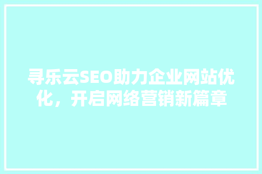 寻乐云SEO助力企业网站优化，开启网络营销新篇章