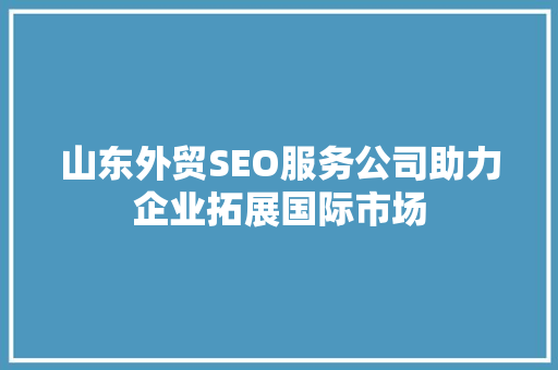 山东外贸SEO服务公司助力企业拓展国际市场