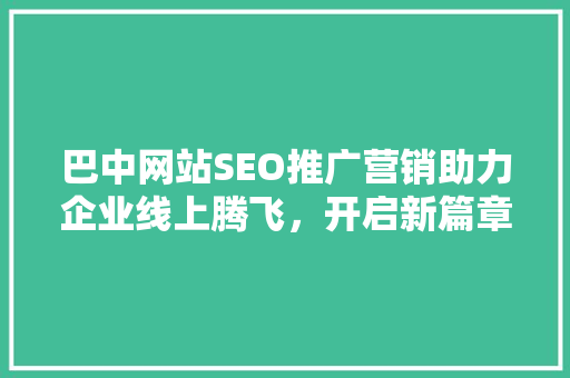 巴中网站SEO推广营销助力企业线上腾飞，开启新篇章
