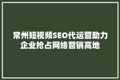 常州短视频SEO代运营助力企业抢占网络营销高地