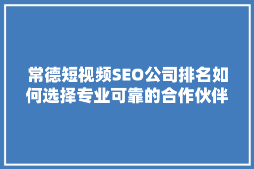 常德短视频SEO公司排名如何选择专业可靠的合作伙伴