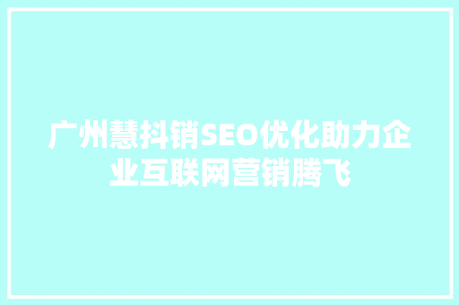 广州慧抖销SEO优化助力企业互联网营销腾飞