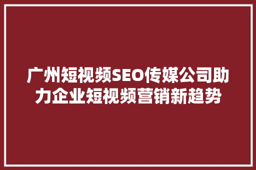 广州短视频SEO传媒公司助力企业短视频营销新趋势