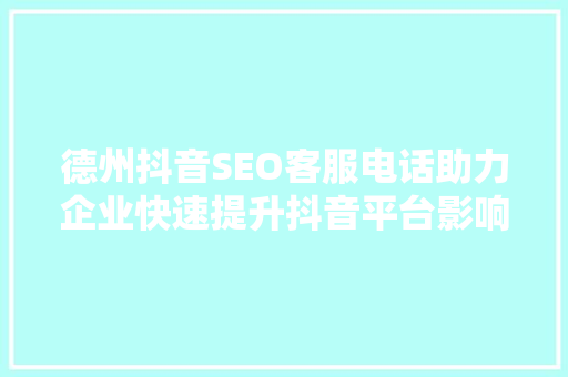 德州抖音SEO客服电话助力企业快速提升抖音平台影响力