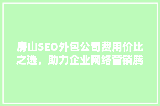 房山SEO外包公司费用价比之选，助力企业网络营销腾飞