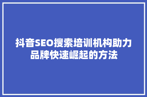 抖音SEO搜索培训机构助力品牌快速崛起的方法