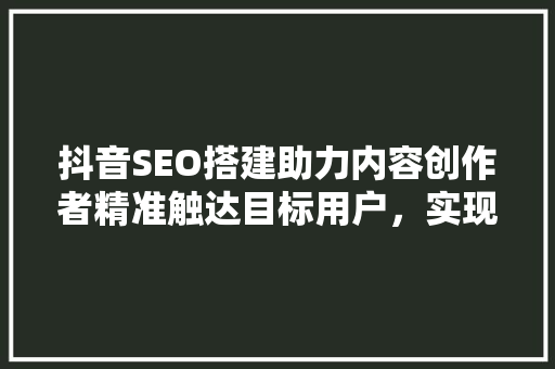 抖音SEO搭建助力内容创作者精准触达目标用户，实现流量与收入的共赢