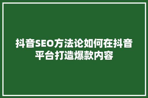 抖音SEO方法论如何在抖音平台打造爆款内容