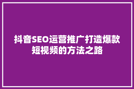 抖音SEO运营推广打造爆款短视频的方法之路