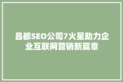 昌都SEO公司7火星助力企业互联网营销新篇章