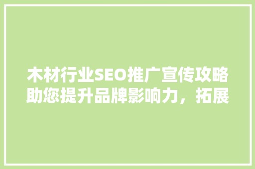 木材行业SEO推广宣传攻略助您提升品牌影响力，拓展市场新机遇