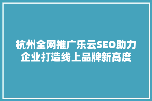 杭州全网推广乐云SEO助力企业打造线上品牌新高度  第1张
