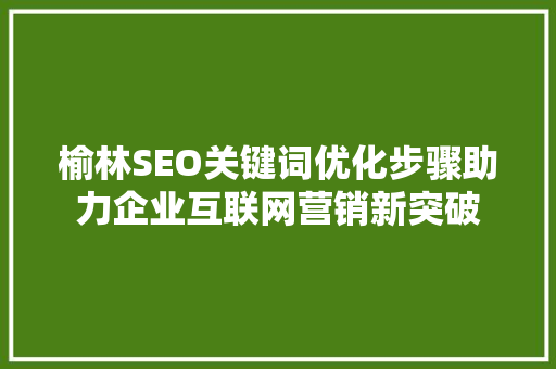 榆林SEO关键词优化步骤助力企业互联网营销新突破