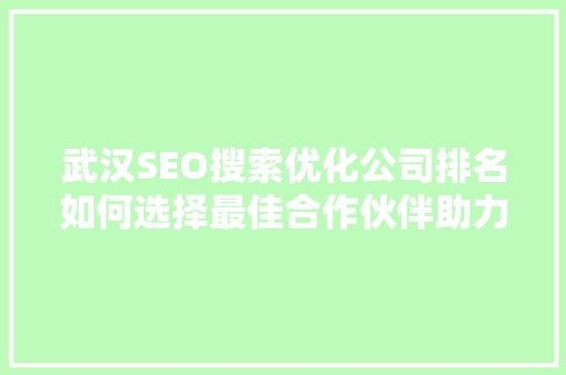 武汉SEO搜索优化公司排名如何选择最佳合作伙伴助力企业腾飞