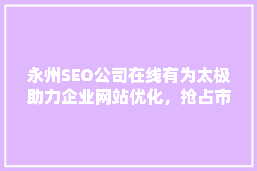 永州SEO公司在线有为太极助力企业网站优化，抢占市场先机