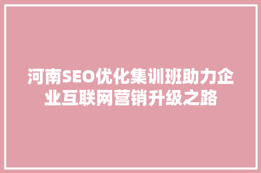 河南SEO优化集训班助力企业互联网营销升级之路