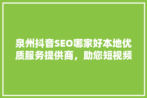 泉州抖音SEO哪家好本地优质服务提供商，助您短视频营销一臂之力