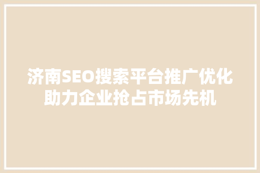 济南SEO搜索平台推广优化助力企业抢占市场先机