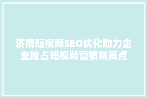 济南短视频SEO优化助力企业抢占短视频营销制高点