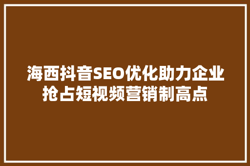 海西抖音SEO优化助力企业抢占短视频营销制高点  第1张