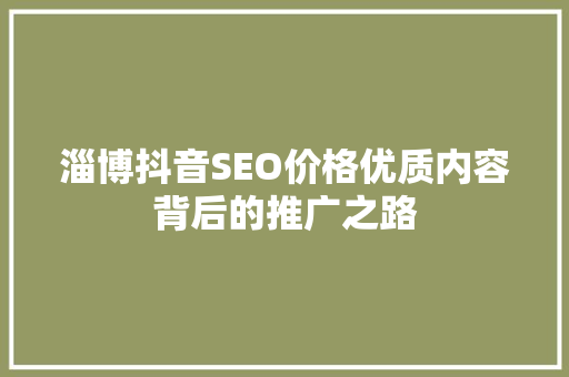 淄博抖音SEO价格优质内容背后的推广之路