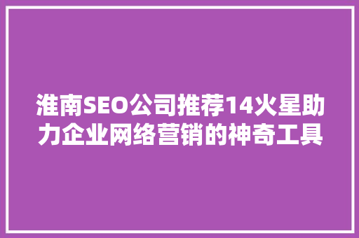 淮南SEO公司推荐14火星助力企业网络营销的神奇工具
