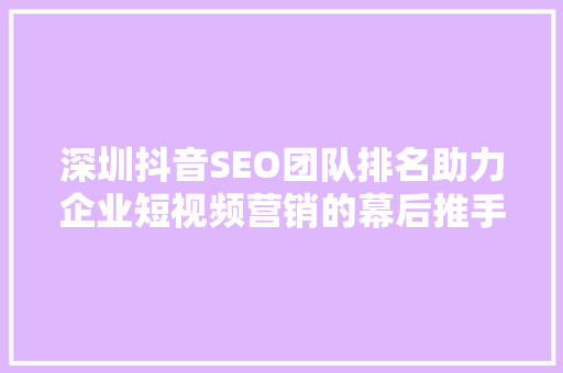 深圳抖音SEO团队排名助力企业短视频营销的幕后推手